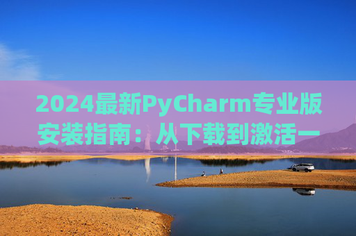 2024最新PyCharm专业版安装指南：从下载到激活一步到位